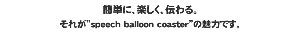簡単に、楽しく、そして伝わる。それが”speech balloon coaster”の魅力です。